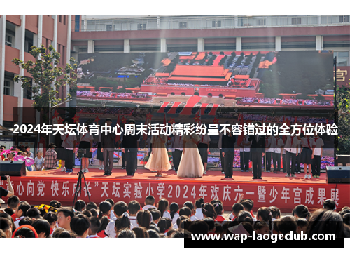 2024年天坛体育中心周末活动精彩纷呈不容错过的全方位体验