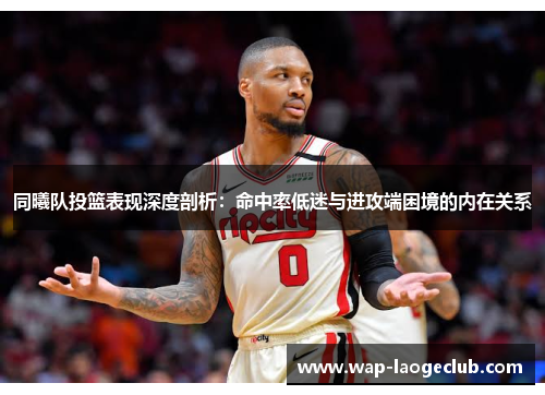 同曦队投篮表现深度剖析：命中率低迷与进攻端困境的内在关系