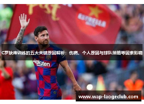 C罗缺席训练的五大关键原因解析：伤病、个人原因与球队策略等因素影响