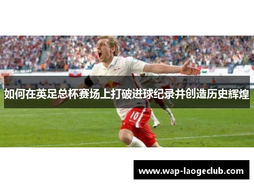 如何在英足总杯赛场上打破进球纪录并创造历史辉煌