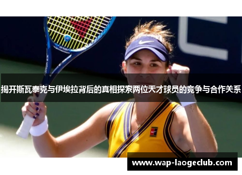 揭开斯瓦泰克与伊埃拉背后的真相探索两位天才球员的竞争与合作关系