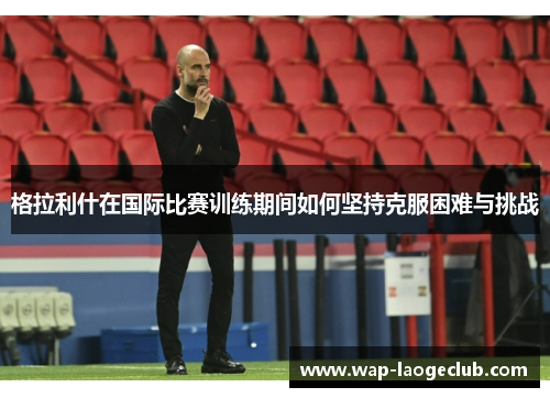 格拉利什在国际比赛训练期间如何坚持克服困难与挑战
