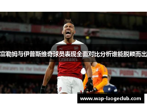 富勒姆与伊普斯维奇球员表现全面对比分析谁能脱颖而出