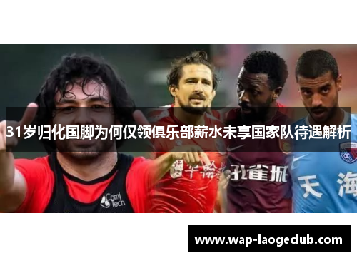 31岁归化国脚为何仅领俱乐部薪水未享国家队待遇解析