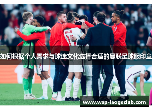 如何根据个人需求与球迷文化选择合适的曼联足球服印章