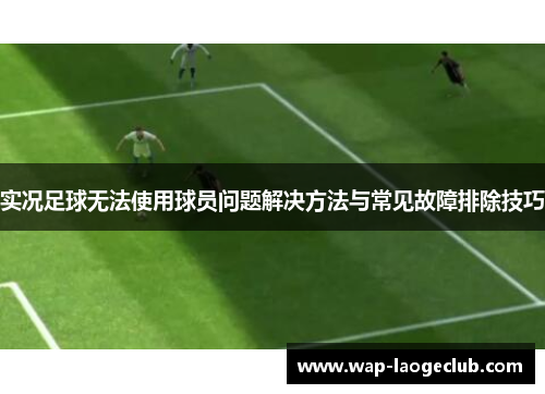 实况足球无法使用球员问题解决方法与常见故障排除技巧