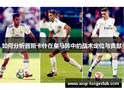 如何分析普斯卡什在皇马阵中的战术定位与贡献
