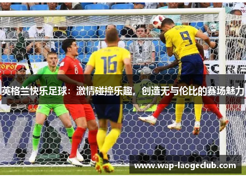 英格兰快乐足球:激情碰撞乐趣,创造无与伦比的赛场魅力