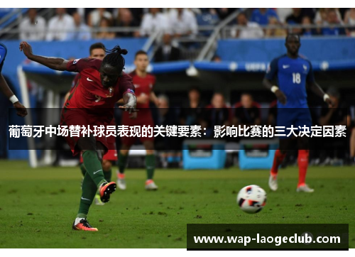 葡萄牙中场替补球员表现的关键要素:影响比赛的三大决定因素 葡萄牙中场替补球员表现的关键要素:影响比赛的三大决定因素