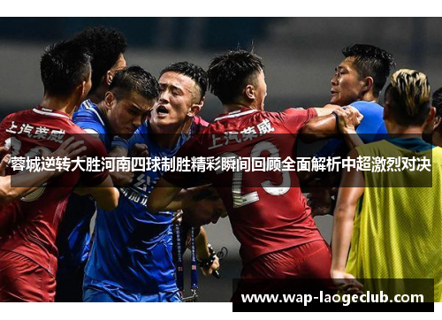 蓉城逆转大胜河南四球制胜精彩瞬间回顾全面解析中超激烈对决 蓉城逆转大胜河南四球制胜精彩瞬间回顾全面解析中超激烈对决