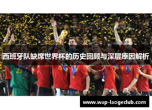 西班牙队缺席世界杯的历史回顾与深层原因解析 西班牙队缺席世界杯的历史回顾与深层原因解析