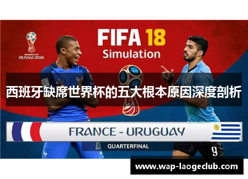西班牙缺席世界杯的五大根本原因深度剖析 西班牙缺席世界杯的五大根本原因深度剖析