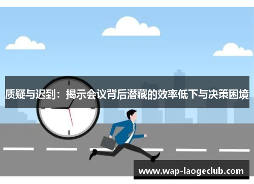 质疑与迟到:揭示会议背后潜藏的效率低下与决策困境 质疑与迟到:揭示会议背后潜藏的效率低下与决策困境