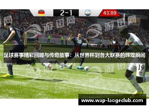 足球赛事精彩回顾与传奇故事:从世界杯到各大联赛的辉煌瞬间 足球赛事精彩回顾与传奇故事:从世界杯到各大联赛的辉煌瞬间