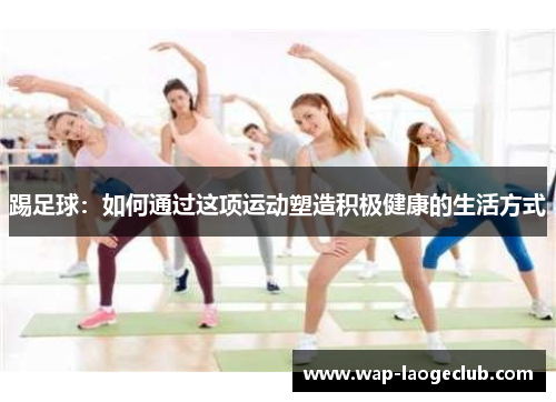 踢足球:如何通过这项运动塑造积极健康的生活方式 踢足球:如何通过这项运动塑造积极健康的生活方式