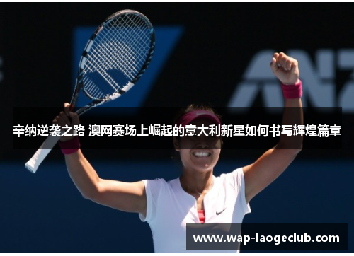 辛纳逆袭之路 澳网赛场上崛起的意大利新星如何书写辉煌篇章 辛纳逆袭之路 澳网赛场上崛起的意大利新星如何书写辉煌篇章