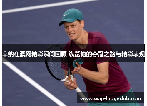 辛纳在澳网精彩瞬间回顾 纵览他的夺冠之路与精彩表现 辛纳在澳网精彩瞬间回顾 纵览他的夺冠之路与精彩表现