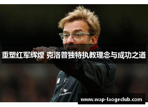 重塑红军辉煌 克洛普独特执教理念与成功之道 重塑红军辉煌 克洛普独特执教理念与成功之道
