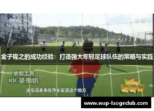 金子隆之的成功经验:打造强大年轻足球队伍的策略与实践 金子隆之的成功经验:打造强大年轻足球队伍的策略与实践