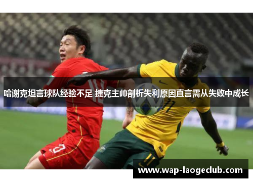 哈谢克坦言球队经验不足 捷克主帅剖析失利原因直言需从失败中成长 哈谢克坦言球队经验不足 捷克主帅剖析失利原因直言需从失败中成长