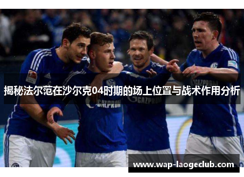 揭秘法尔范在沙尔克04时期的场上位置与战术作用分析 揭秘法尔范在沙尔克04时期的场上位置与战术作用分析
