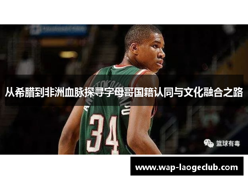 从希腊到非洲血脉探寻字母哥国籍认同与文化融合之路 从希腊到非洲血脉探寻字母哥国籍认同与文化融合之路