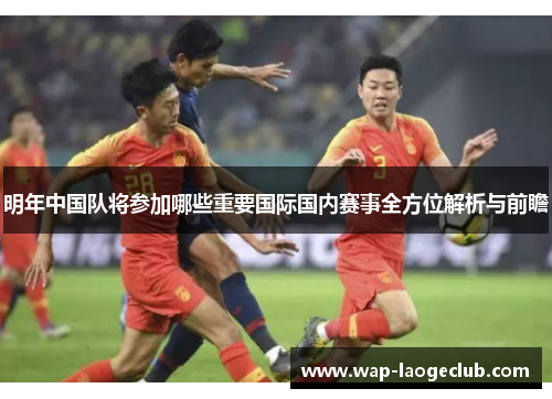 明年中国队将参加哪些重要国际国内赛事全方位解析与前瞻 明年中国队将参加哪些重要国际国内赛事全方位解析与前瞻
