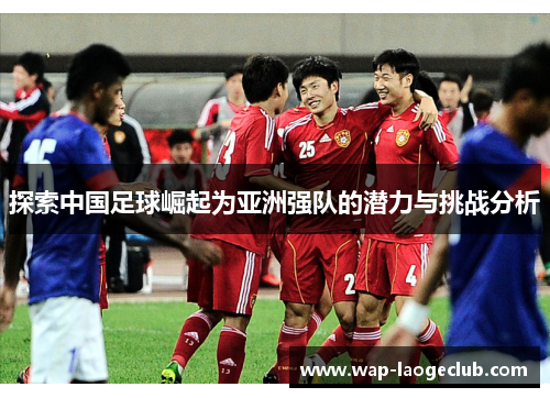 探索中国足球崛起为亚洲强队的潜力与挑战分析 探索中国足球崛起为亚洲强队的潜力与挑战分析