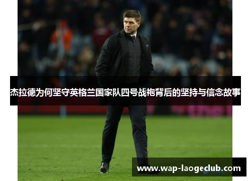 杰拉德为何坚守英格兰国家队四号战袍背后的坚持与信念故事 杰拉德为何坚守英格兰国家队四号战袍背后的坚持与信念故事