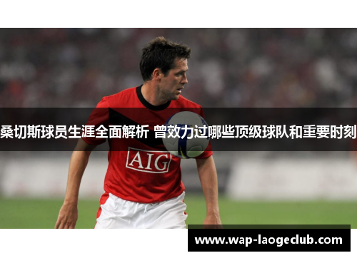 桑切斯球员生涯全面解析 曾效力过哪些顶级球队和重要时刻 桑切斯球员生涯全面解析 曾效力过哪些顶级球队和重要时刻