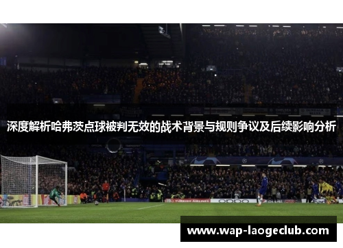 深度解析哈弗茨点球被判无效的战术背景与规则争议及后续影响分析 深度解析哈弗茨点球被判无效的战术背景与规则争议及后续影响分析