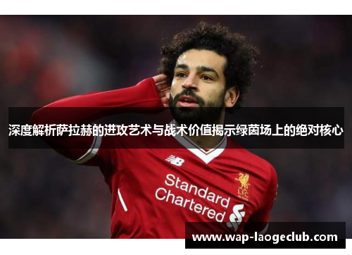 深度解析萨拉赫的进攻艺术与战术价值揭示绿茵场上的绝对核心 深度解析萨拉赫的进攻艺术与战术价值揭示绿茵场上的绝对核心