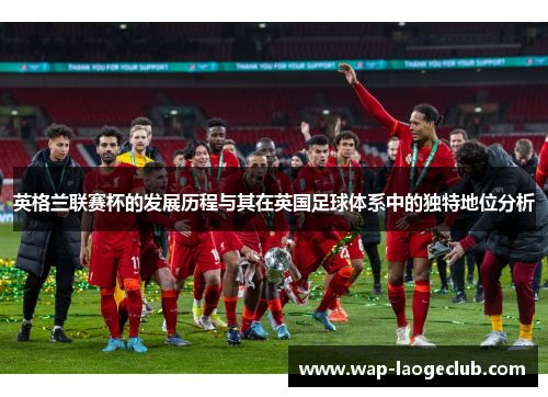 英格兰联赛杯的发展历程与其在英国足球体系中的独特地位分析 英格兰联赛杯的发展历程与其在英国足球体系中的独特地位分析