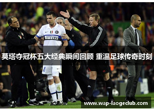 莫塔夺冠杯五大经典瞬间回顾 重温足球传奇时刻 莫塔夺冠杯五大经典瞬间回顾 重温足球传奇时刻