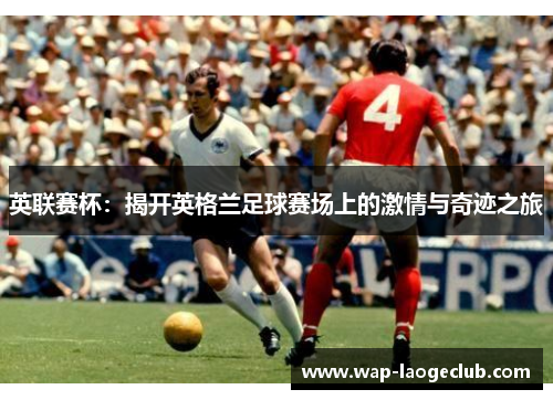 英联赛杯:揭开英格兰足球赛场上的激情与奇迹之旅 英联赛杯:揭开英格兰足球赛场上的激情与奇迹之旅