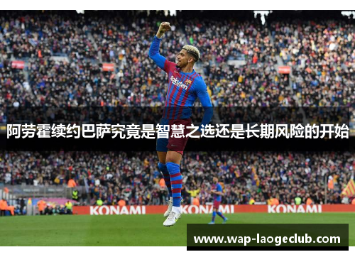 阿劳霍续约巴萨究竟是智慧之选还是长期风险的开始 阿劳霍续约巴萨究竟是智慧之选还是长期风险的开始