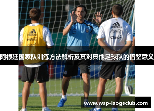 阿根廷国家队训练方法解析及其对其他足球队的借鉴意义 阿根廷国家队训练方法解析及其对其他足球队的借鉴意义