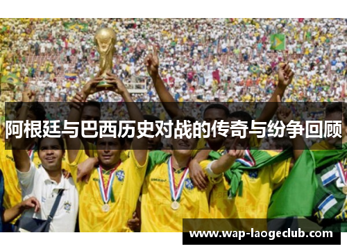 阿根廷与巴西历史对战的传奇与纷争回顾 阿根廷与巴西历史对战的传奇与纷争回顾