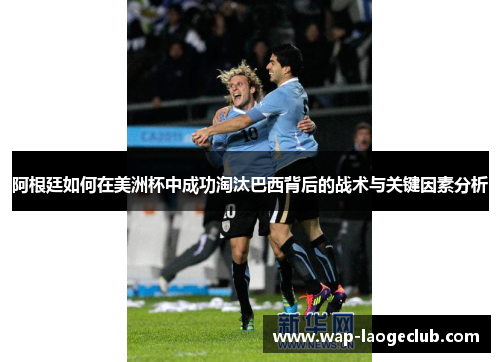 阿根廷如何在美洲杯中成功淘汰巴西背后的战术与关键因素分析 阿根廷如何在美洲杯中成功淘汰巴西背后的战术与关键因素分析