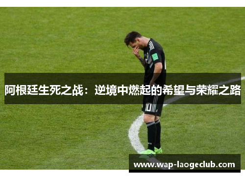 阿根廷生死之战:逆境中燃起的希望与荣耀之路 阿根廷生死之战:逆境中燃起的希望与荣耀之路