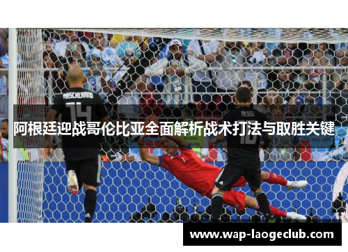 阿根廷迎战哥伦比亚全面解析战术打法与取胜关键 阿根廷迎战哥伦比亚全面解析战术打法与取胜关键