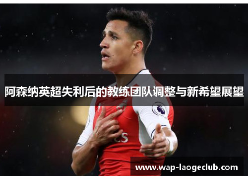 阿森纳英超失利后的教练团队调整与新希望展望 阿森纳英超失利后的教练团队调整与新希望展望