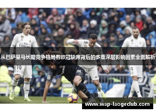 从巴萨皇马长期竞争格局看欧冠缺席背后的多重深层影响因素全面解析 从巴萨皇马长期竞争格局看欧冠缺席背后的多重深层影响因素全面解析