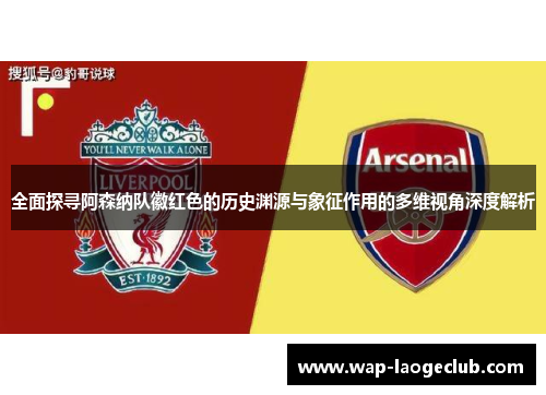 全面探寻阿森纳队徽红色的历史渊源与象征作用的多维视角深度解析 全面探寻阿森纳队徽红色的历史渊源与象征作用的多维视角深度解析