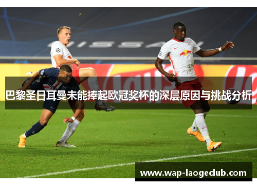 巴黎圣日耳曼未能捧起欧冠奖杯的深层原因与挑战分析 巴黎圣日耳曼未能捧起欧冠奖杯的深层原因与挑战分析