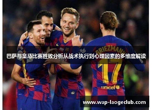 巴萨与皇马比赛胜败分析从战术执行到心理因素的多维度解读 巴萨与皇马比赛胜败分析从战术执行到心理因素的多维度解读