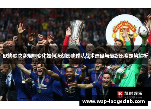 欧协联决赛规则变化如何深刻影响球队战术选择与最终比赛走势解析 欧协联决赛规则变化如何深刻影响球队战术选择与最终比赛走势解析