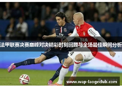 法甲联赛决赛巅峰对决精彩时刻回顾与全场最佳瞬间分析 法甲联赛决赛巅峰对决精彩时刻回顾与全场最佳瞬间分析