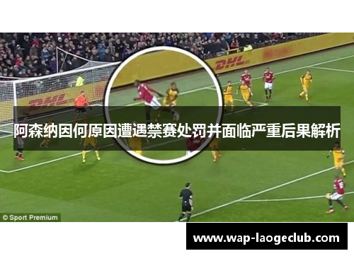 阿森纳因何原因遭遇禁赛处罚并面临严重后果解析 阿森纳因何原因遭遇禁赛处罚并面临严重后果解析