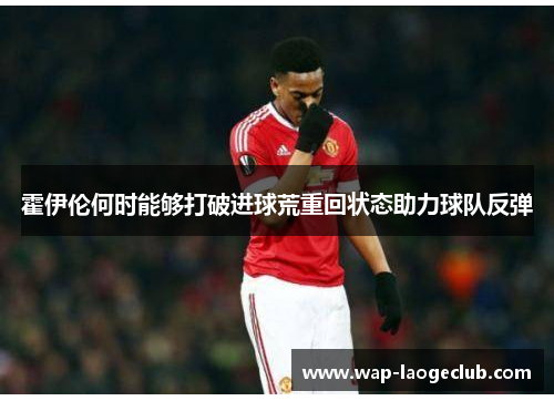 霍伊伦何时能够打破进球荒重回状态助力球队反弹 霍伊伦何时能够打破进球荒重回状态助力球队反弹